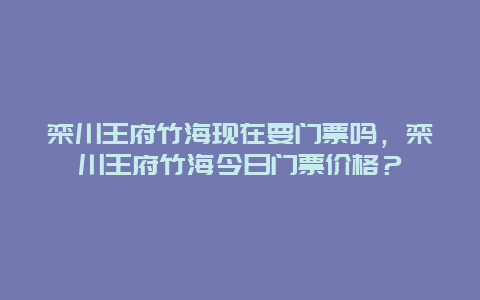 栾川王府竹海现在要门票吗，栾川王府竹海今日门票价格？