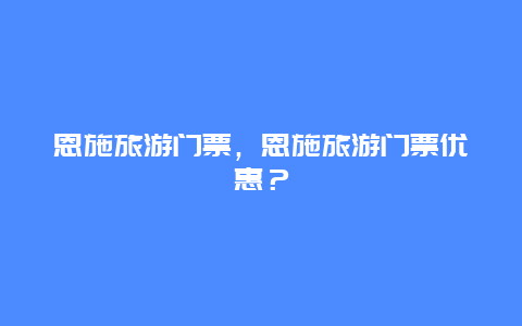 恩施旅游门票，恩施旅游门票优惠？