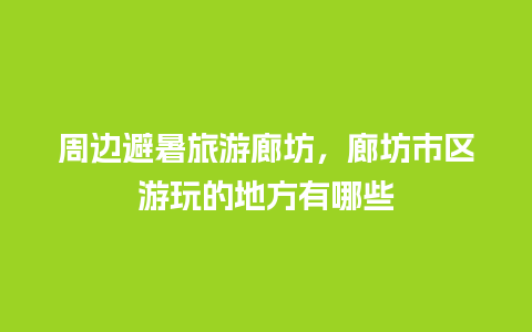 周边避暑旅游廊坊，廊坊市区游玩的地方有哪些