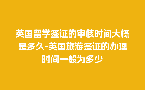 英国留学签证的审核时间大概是多久-英国旅游签证的办理时间一般为多少