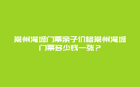 常州淹城门票亲子价格常州淹城门票多少钱一张？