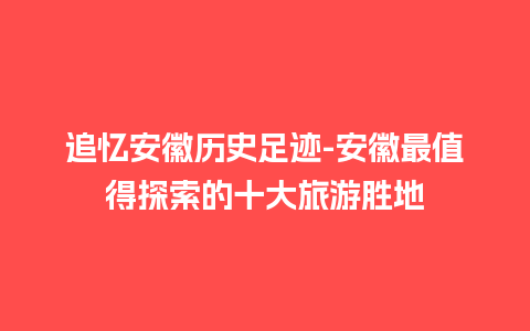 追忆安徽历史足迹-安徽最值得探索的十大旅游胜地