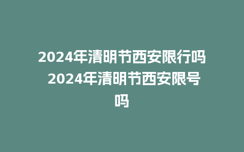 2024年清明节西安限行吗 2024年清明节西安限号吗