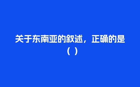 关于东南亚的叙述，正确的是（ ）