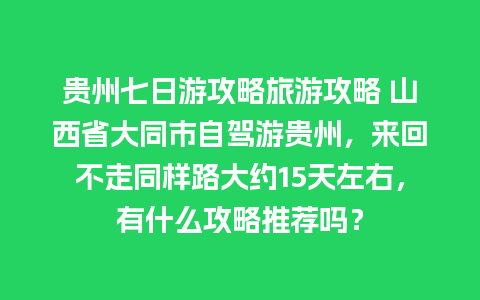 贵州七日游攻略旅游攻略 山西省大同市自驾游贵州，来回不走同样路大约15天左右，有什么攻略推荐吗？