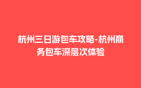 杭州三日游包车攻略-杭州商务包车深层次体验