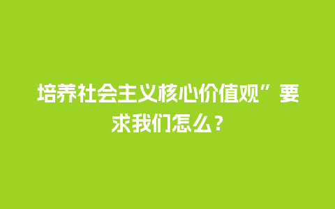 培养社会主义核心价值观”要求我们怎么？