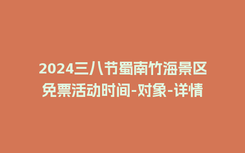 2024三八节蜀南竹海景区免票活动时间-对象-详情