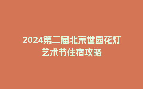 2024第二届北京世园花灯艺术节住宿攻略