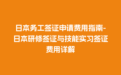 日本务工签证申请费用指南-日本研修签证与技能实习签证费用详解