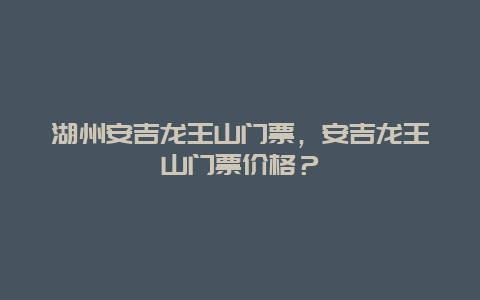 湖州安吉龙王山门票，安吉龙王山门票价格？