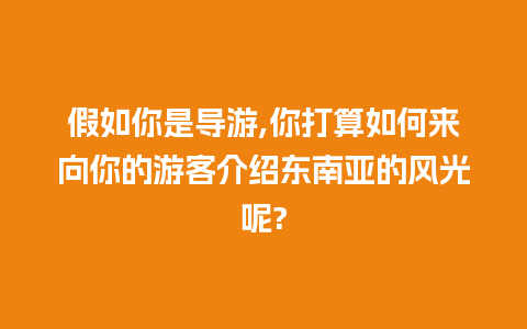 假如你是导游,你打算如何来向你的游客介绍东南亚的风光呢?