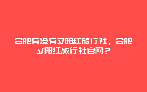 合肥有没有夕阳红旅行社，合肥夕阳红旅行社官网？