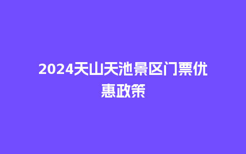 2024天山天池景区门票优惠政策