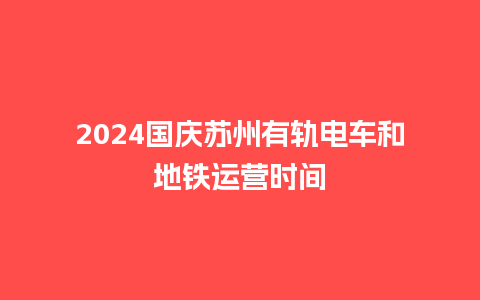 2024国庆苏州有轨电车和地铁运营时间