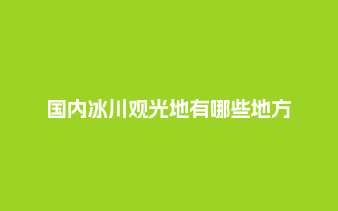 国内冰川观光地有哪些地方