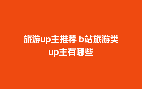 旅游up主推荐 b站旅游类up主有哪些