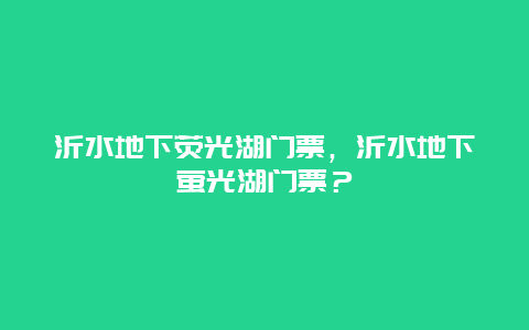 沂水地下荧光湖门票，沂水地下萤光湖门票？