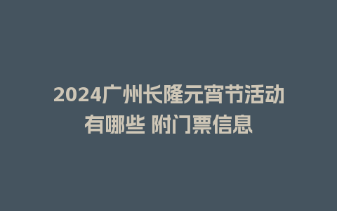 2024广州长隆元宵节活动有哪些 附门票信息