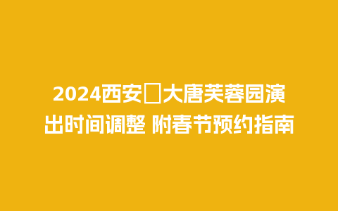 2024西安​大唐芙蓉园演出时间调整 附春节预约指南