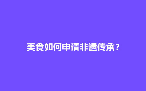 美食如何申请非遗传承？