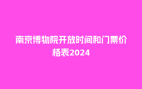 南京博物院开放时间和门票价格表2024