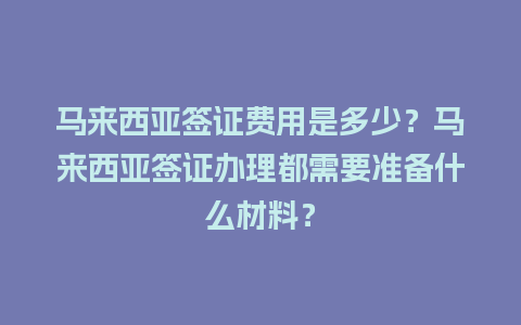 马来西亚签证费用是多少？马来西亚签证办理都需要准备什么材料？