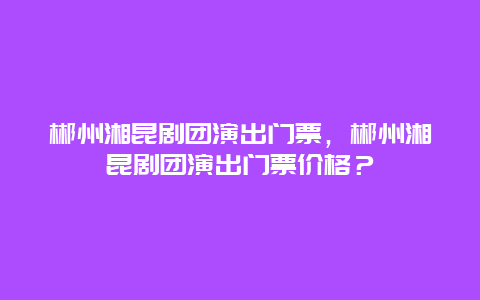 郴州湘昆剧团演出门票，郴州湘昆剧团演出门票价格？