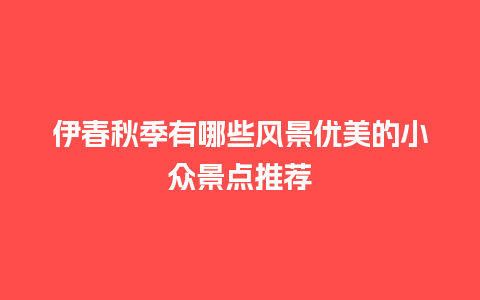 伊春秋季有哪些风景优美的小众景点推荐