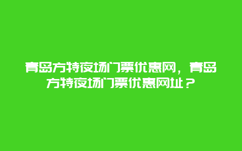 青岛方特夜场门票优惠网，青岛方特夜场门票优惠网址？