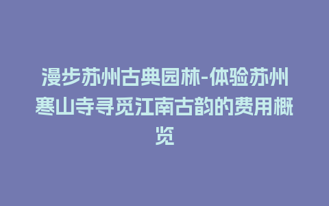 漫步苏州古典园林-体验苏州寒山寺寻觅江南古韵的费用概览