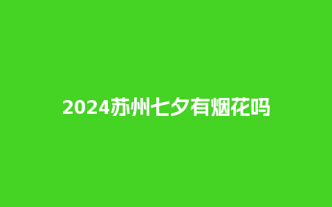 2024苏州七夕有烟花吗