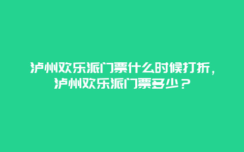 泸州欢乐派门票什么时候打折，泸州欢乐派门票多少？