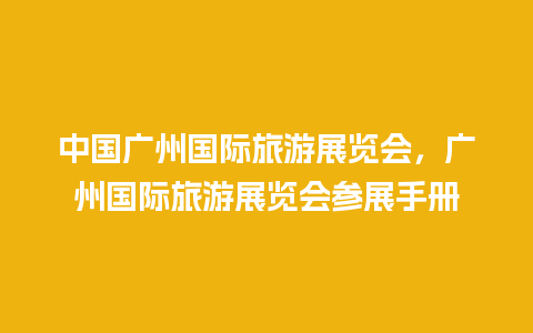 中国广州国际旅游展览会，广州国际旅游展览会参展手册