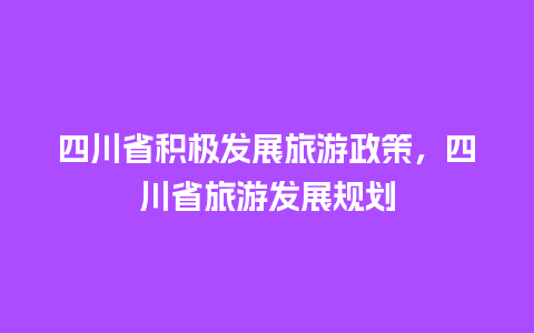 四川省积极发展旅游政策，四川省旅游发展规划