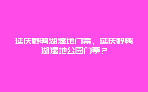 延庆野鸭湖湿地门票，延庆野鸭湖湿地公园门票？