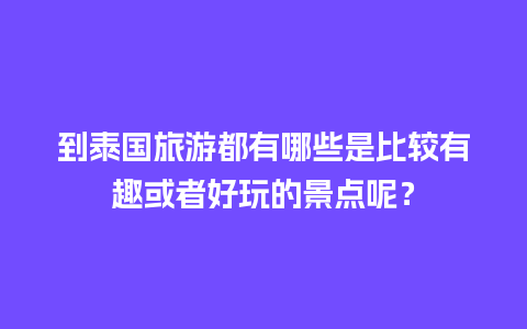 到泰国旅游都有哪些是比较有趣或者好玩的景点呢？