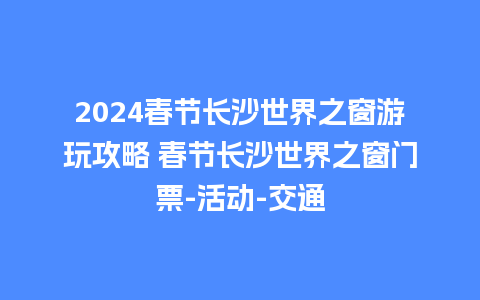 2024春节长沙世界之窗游玩攻略 春节长沙世界之窗门票-活动-交通