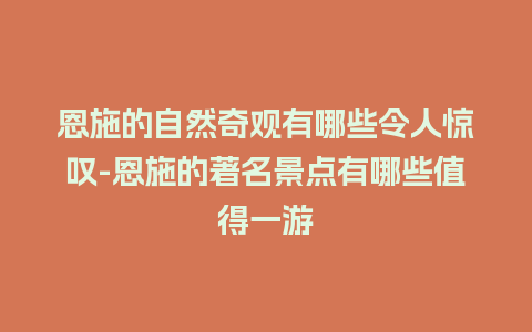 恩施的自然奇观有哪些令人惊叹-恩施的著名景点有哪些值得一游