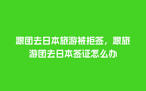 跟团去日本旅游被拒签，跟旅游团去日本签证怎么办