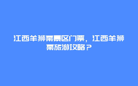 江西羊狮幕景区门票，江西羊狮幕旅游攻略？