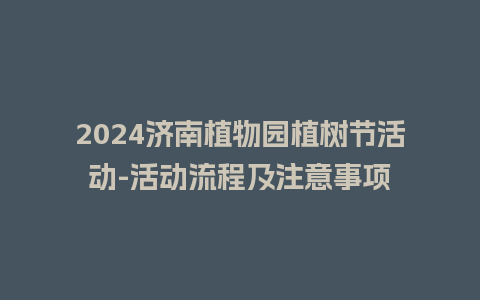 2024济南植物园植树节活动-活动流程及注意事项