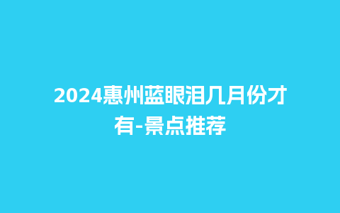 2024惠州蓝眼泪几月份才有-景点推荐