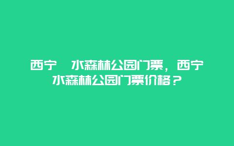 西宁湟水森林公园门票，西宁湟水森林公园门票价格？