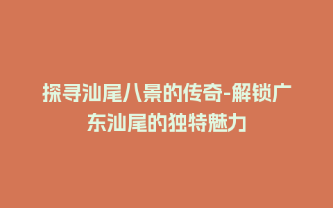 探寻汕尾八景的传奇-解锁广东汕尾的独特魅力