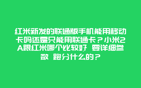 红米新发的联通版手机能用移动卡吗还是只能用联通卡？小米2A跟红米哪个比较好 要详细参数 跑分什么的？