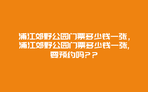 浦江郊野公园门票多少钱一张，浦江郊野公园门票多少钱一张,要预约吗?？