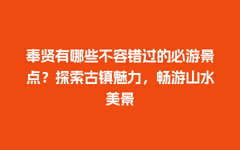 奉贤有哪些不容错过的必游景点？探索古镇魅力，畅游山水美景