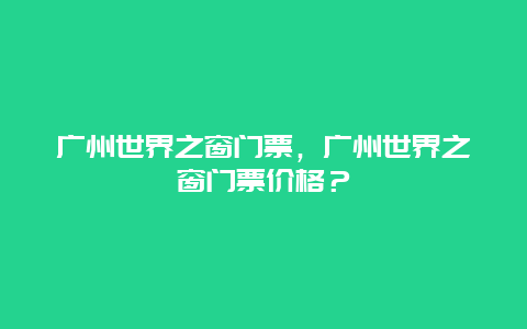 广州世界之窗门票，广州世界之窗门票价格？