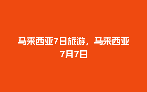 马来西亚7日旅游，马来西亚7月7日